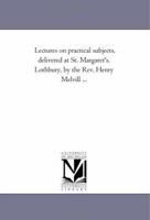 Lectures on Practical Subjects, Delivered at St. Margaret's, Lothbury 1425543618 Book Cover