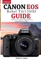 CANON EOS REBEL T6/1300D GUIDE: A Hands-On, Project-Based Guide to Mastering Your DSLR B0FTTY8L9J Book Cover