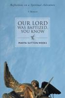 Our Lord Was Baptized, You Know: Reflections on a Spiritual Adventure 0595405010 Book Cover