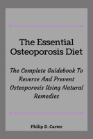 The Essential Osteoporosis Diet: The Complete Guidebook To Reverse And Prevent Osteoporosis Using Natural Remedies B09BYN349H Book Cover