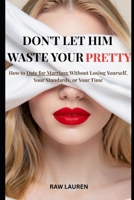 Don't Let Him Waste Your Pretty: How to Date for Marriage Without Losing Yourself, Your Standards, or Your Time (The Dating for Marriage Series) B0H1RWN115 Book Cover