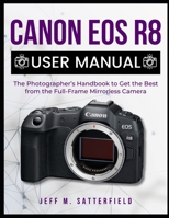 CANON EOS R8 USER MANUAL: The Photographer’s Handbook to Get the Best from the Full-Frame Mirrorless Camera B0DWMJ318S Book Cover