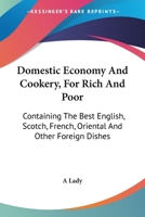 Domestic Economy And Cookery, For Rich And Poor: Containing The Best English, Scotch, French, Oriental And Other Foreign Dishes 1163311162 Book Cover