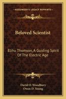Beloved Scientist: Elihu Thomson, A Guiding Spirit Of The Electric Age 1163192872 Book Cover