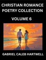 Christian Romance Poetry Collection (Part 6)- Love's Divine Hymn, the Beloved's Song, Verses of Faith and Passion, Anthology of Eternal Embrace and Sacred Whispers, Poems of Love and Devotion B0FN3VBNTY Book Cover