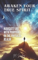 Awaken Your True Spirit: Navigate Life with Purpose in the Physical Realm B0DWCCXGB9 Book Cover