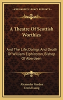 A Theatre Of Scottish Worthies: And The Life, Doings And Death Of William Elphinston, Bishop Of Aberdeen 1163283940 Book Cover