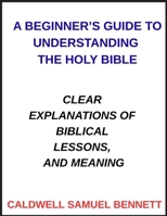 A Beginner's Guide to Understanding the Holy Bible: Clear Explanations of Biblical Lessons, and Meaning B0GY7S974C Book Cover