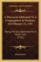 A Discourse Addressed To A Congregation At Hackney, On February 21, 1781: Being The Day Appointed For A Public Fast (1781) 1275734405 Book Cover