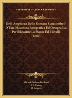 Dell'ampiezza Delle Romane Catacombe E D'una Macchina Icnografica Ed Ortografica Per Rilevarne Le Piante Ed I Livelli... 1277248931 Book Cover