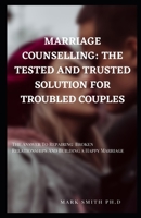 MARRIAGE COUNSELLING: THE TESTED AND TRUSTED SOLUTION FOR TROUBLED COUPLES: The Answer To Repairing Broken Relationships And Building a Happy Marriage B092M36D1L Book Cover