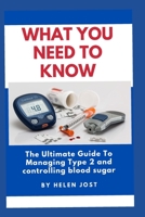 WHAT YOU NEED TO KNOW: The Ultimate Guide To Managing Type 2 and controlling blood sugar B0BL31DPLD Book Cover