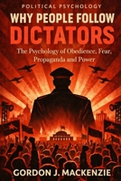 Why People Follow Dictators: The Psychology of Obedience, Fear, Propaganda and Power B0GSRJMCX1 Book Cover