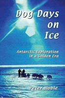 Dog Days On Ice: Antarctic Exploration In A Golden Era 1873877897 Book Cover