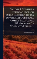 Valore E Sventura Episodio Storico Della Gloriosa Difesa Di Vercelli Contro Le Armi Di Spagna Nel 1617 Narrato Da Costanzo Ferrari... 1279403292 Book Cover