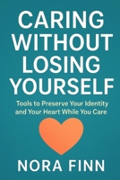 Caring Without Losing Yourself: Tools to Preserve Your Identity and Your Heart While You Care (The Caregiver Survival Series) B0FNQNX966 Book Cover