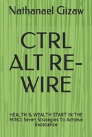 Ctrl Alt Re-Wire: HEALTH & WEALTH START IN THE MIND: Seven Strategies To Achieve Excellence B088BGLFSD Book Cover