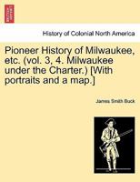 Pioneer History of Milwaukee, etc. (vol. 3, 4. Milwaukee under the Charter.) [With portraits and a map.] 1241333777 Book Cover