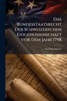 Das Bundesstaatsrecht Der Schweizerschen Eidgenossenschaft Vor Dem Jahr 1798: Als Einleitung Zu Vorlesungen Über D. Gegenwärt. Schweizer. Bundesstaatsrecht... 124730129X Book Cover
