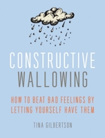 Constructive Wallowing: How to Beat Bad Feelings by Letting Yourself Have Them 0349404569 Book Cover