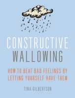 Constructive Wallowing: How to Beat Bad Feelings by Letting Yourself Have Them 193674080X Book Cover