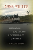 Arms Politics: Becoming and Being a Weapon in the Borderlands of Myanmar 1501781731 Book Cover