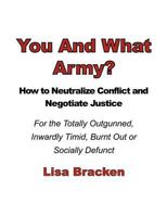 You and What Army? How to Neutralize Conflict and Negotiate Justice for the Totally Outgunned, Inwardly Timid, Burnt Out or Socially Defunct 0966450582 Book Cover