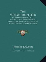 The Screw Propeller: An Investigation of Its Geometrical and Physical Properties, and Its Application to the Propulsion of Vessels 116507334X Book Cover