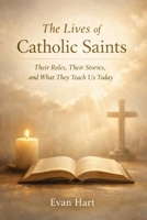 The Lives of Catholic Saints: Their Roles, Their Stories, and What They Teach Us Today B0GFM7PRNF Book Cover