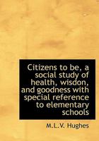 Citizens to be, a social study of health, wisdon, and goodness with special reference to elementary 1117646491 Book Cover