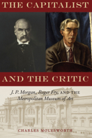 The Capitalist and the Critic: J. P. Morgan, Roger Fry, and the Metropolitan Museum of Art 1477308407 Book Cover