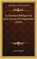 Le Chretien Biblique Ou Jesus Accuse De Paganisme (1854) 1160149321 Book Cover