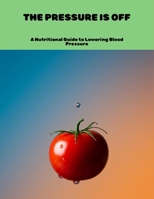 The Pressure Is Off: A Nutritional Guide To Lowering Blood Pressure B0FNL3GVK3 Book Cover