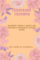 TEESPRING TRIUMPH: Designing Trendy T-shirts and Building a Successful Apparel Brand B0CH2GRZBC Book Cover