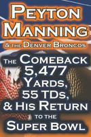 Peyton Manning & the Denver Broncos - The Comeback 5,477 Yards, 55 Tds, & His Return to the Super Bowl 1615890432 Book Cover