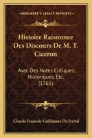 Histoire Raisonnee Des Discours De M. T. Ciceron: Avec Des Notes Critiques, Historiques, Etc. (1765) 1141714647 Book Cover