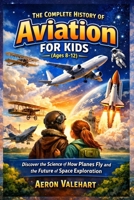 The Complete History of Aviation for Kids (Ages 8-12): Discover the Science of How Planes Fly and the Future of Space Exploration B0GFVSYWL8 Book Cover