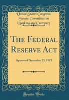 The Federal Reserve ACT: Approved December 23, 1913 (Classic Reprint) 026088829X Book Cover