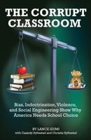 The Corrupt Classroom: Bias, Indoctrination, Violence and Social Engineering Show Why America Needs School Choice 1934276359 Book Cover