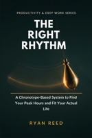 The Right Rhythm: Find Your Real Peak Hours, Build a Morning Routine That Survives Your Actual Life, and Stop Forcing a 5 A.M. Wake-Up Your Body Clock ... Built For (Productivity & Deep Work Series) B0HG2GJZF4 Book Cover