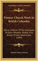 Pioneer Church Work In British Columbia: Being A Memoir Of The Episcopate Of Acton Windeyer Sillitoe, First Bishop Of New Westminster 1437101690 Book Cover