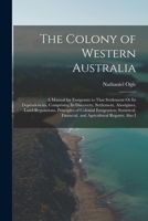 The Colony of Western Australia: A Manual for Emigrants to That Settlement Or Its Dependencies, Comprising Its Discovery, Settlement, Aborigines, Land 1019025913 Book Cover