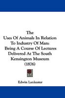 The Uses Of Animals In Relation To Industry Of Man: Being A Course Of Lectures Delivered At The South Kensington Museum 1165161052 Book Cover