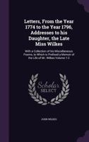 Letters, from the year 1774 to the year 1796, addresses to his daughter, the late Miss Wilkes: with a collection of his miscellaneous poems, to which ... a memoir of the life of Mr. Wilkes Volume 1-2 1177485729 Book Cover