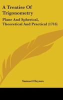 A Treatise Of Trigonometry: Plane And Spherical, Theoretical And Practical 1436755832 Book Cover
