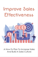 Improve Sales Effectiveness: A How-To Plan To Increase Sales And Build A Sales Culture: Sales Management Strategy Concepts & Steps B09DMR5GPP Book Cover