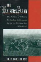 The Kaiser's Army: The Politics of Military Technology in Germany during the Machine Age, 1870-1918 0195179455 Book Cover