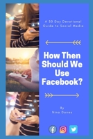 How Then Should We Use Facebook?: A 30 Day Devotional Guide to Social Media B086Y6LQ1F Book Cover