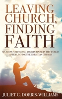 Leaving Church, Finding Faith: Six Steps for Finding Your Purpose in the World After Leaving the Christian Church 0578654776 Book Cover