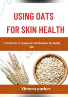 USING OATS FOR SKIN HEALTH: From Kitchen To Complexion: Oat Remedies For Healthy Skin B0FVT9NMMF Book Cover